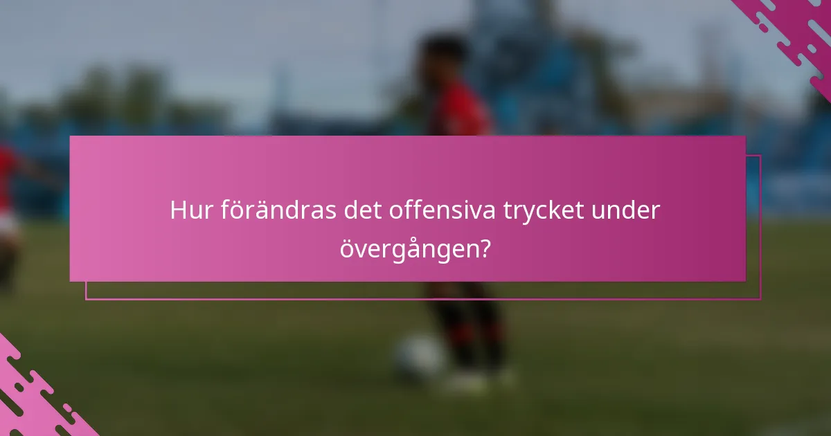 Hur förändras det offensiva trycket under övergången?