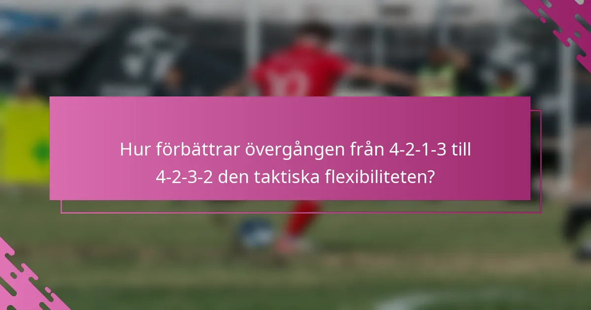 Hur förbättrar övergången från 4-2-1-3 till 4-2-3-2 den taktiska flexibiliteten?