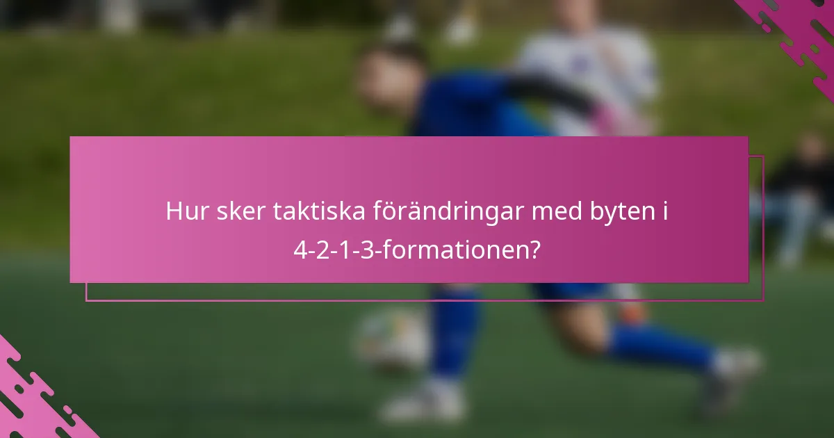 Hur sker taktiska förändringar med byten i 4-2-1-3-formationen?