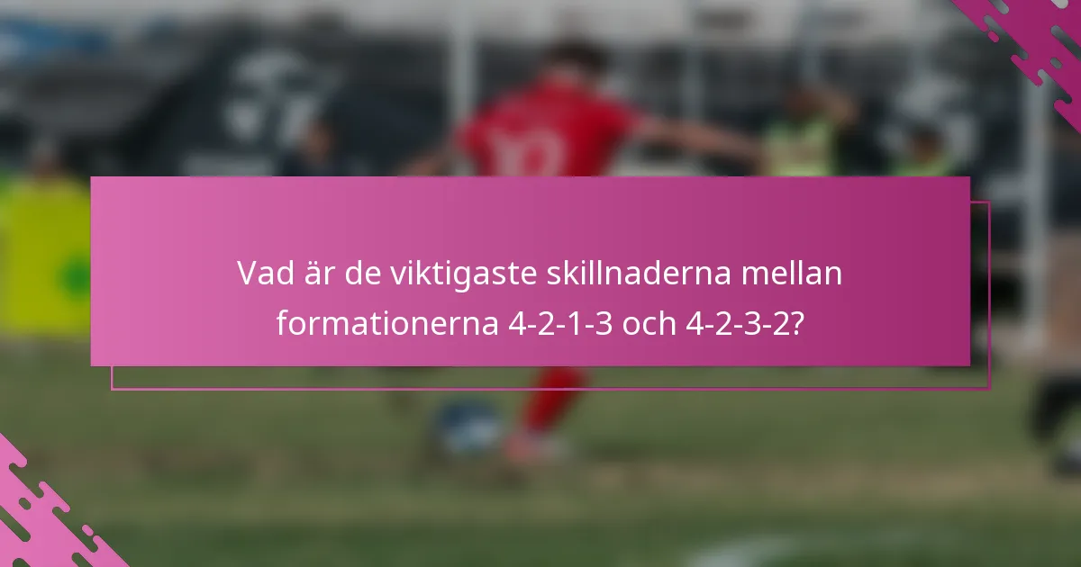 Vad är de viktigaste skillnaderna mellan formationerna 4-2-1-3 och 4-2-3-2?