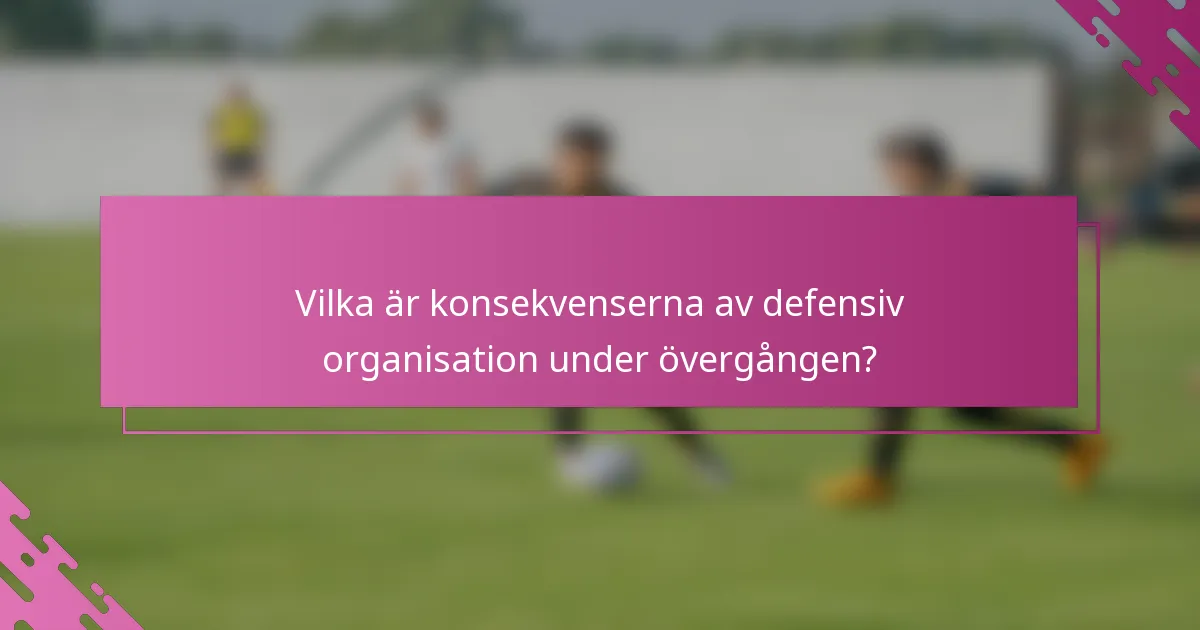 Vilka är konsekvenserna av defensiv organisation under övergången?